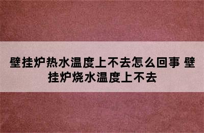 壁挂炉热水温度上不去怎么回事 壁挂炉烧水温度上不去